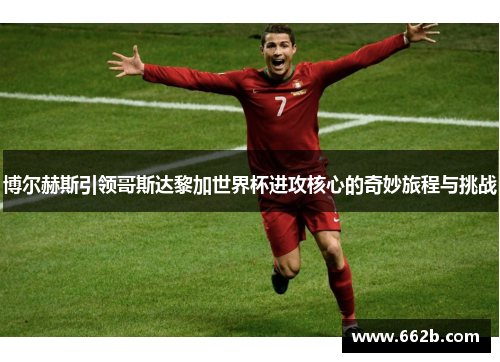 博尔赫斯引领哥斯达黎加世界杯进攻核心的奇妙旅程与挑战