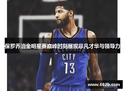保罗乔治全明星赛巅峰时刻展现非凡才华与领导力