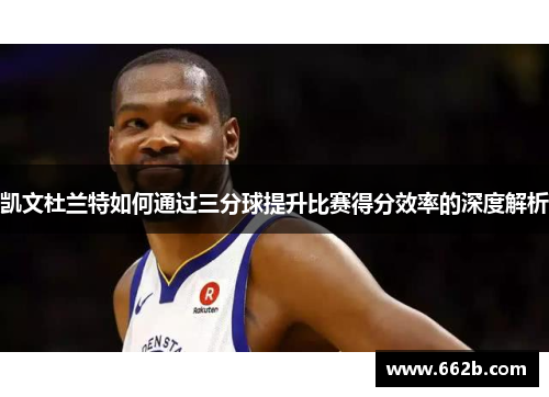 凯文杜兰特如何通过三分球提升比赛得分效率的深度解析