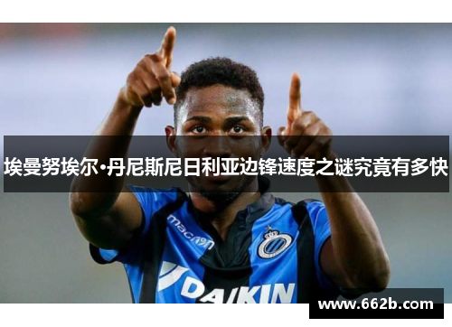 埃曼努埃尔·丹尼斯尼日利亚边锋速度之谜究竟有多快