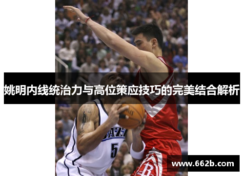 姚明内线统治力与高位策应技巧的完美结合解析