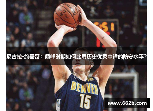 尼古拉·约基奇：巅峰时期如何比肩历史优秀中锋的防守水平？