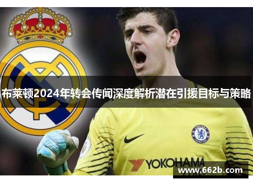布莱顿2024年转会传闻深度解析潜在引援目标与策略