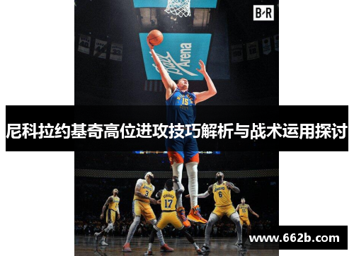 尼科拉约基奇高位进攻技巧解析与战术运用探讨
