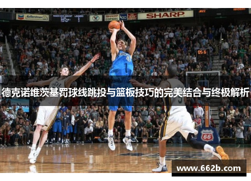 德克诺维茨基罚球线跳投与篮板技巧的完美结合与终极解析