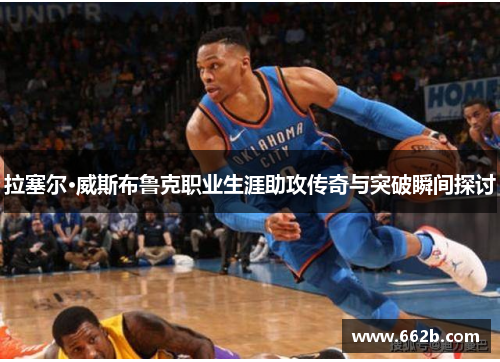 拉塞尔·威斯布鲁克职业生涯助攻传奇与突破瞬间探讨