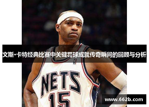 文斯·卡特经典比赛中关键罚球成就传奇瞬间的回顾与分析