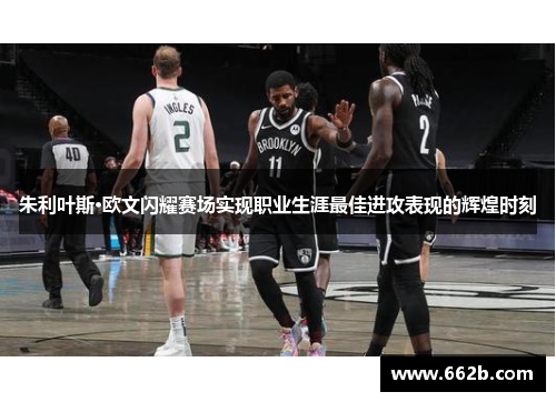 朱利叶斯·欧文闪耀赛场实现职业生涯最佳进攻表现的辉煌时刻