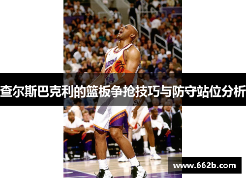 查尔斯巴克利的篮板争抢技巧与防守站位分析