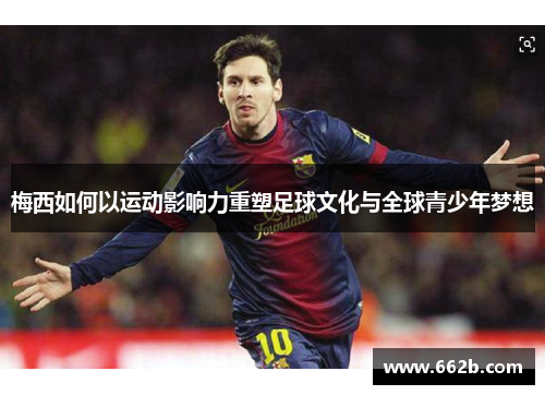 梅西如何以运动影响力重塑足球文化与全球青少年梦想