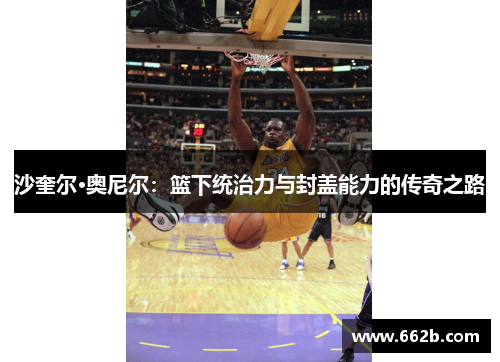 沙奎尔·奥尼尔：篮下统治力与封盖能力的传奇之路