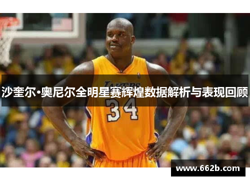 沙奎尔·奥尼尔全明星赛辉煌数据解析与表现回顾