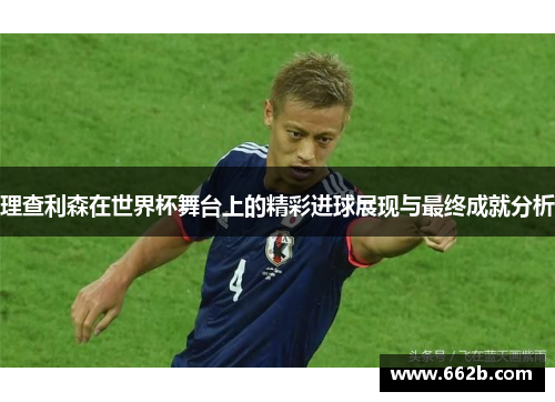 理查利森在世界杯舞台上的精彩进球展现与最终成就分析