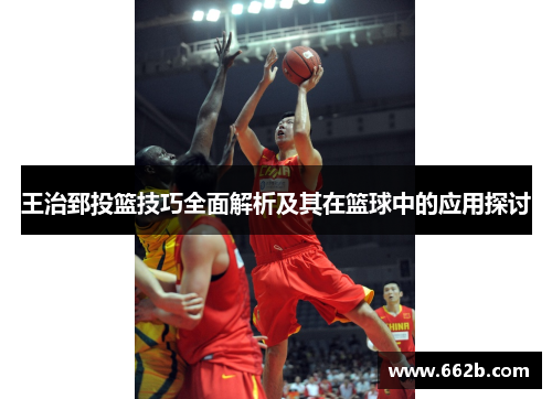 王治郅投篮技巧全面解析及其在篮球中的应用探讨 王治郅投篮技巧全面解析及其在篮球中的应用探讨