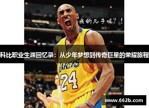 科比职业生涯回忆录：从少年梦想到传奇巨星的荣耀旅程
