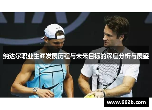 纳达尔职业生涯发展历程与未来目标的深度分析与展望