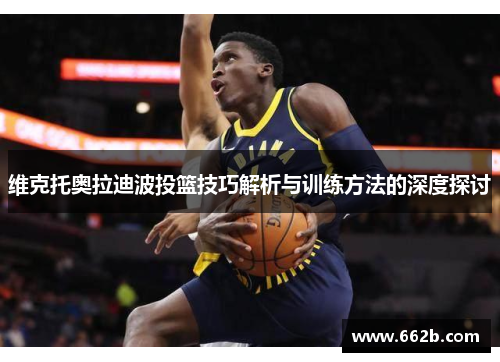 维克托奥拉迪波投篮技巧解析与训练方法的深度探讨 维克托奥拉迪波投篮技巧解析与训练方法的深度探讨