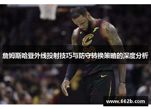 詹姆斯哈登外线投射技巧与防守转换策略的深度分析 詹姆斯哈登外线投射技巧与防守转换策略的深度分析