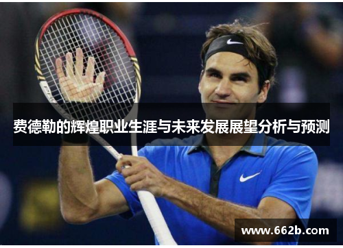 费德勒的辉煌职业生涯与未来发展展望分析与预测 费德勒的辉煌职业生涯与未来发展展望分析与预测