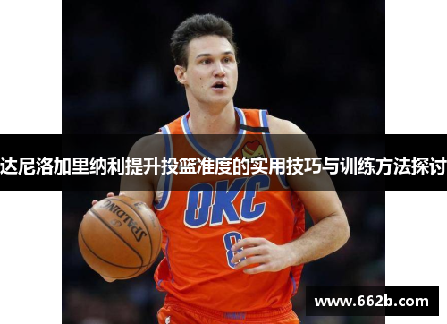 达尼洛加里纳利提升投篮准度的实用技巧与训练方法探讨 达尼洛加里纳利提升投篮准度的实用技巧与训练方法探讨