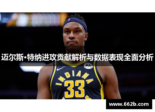 迈尔斯·特纳进攻贡献解析与数据表现全面分析