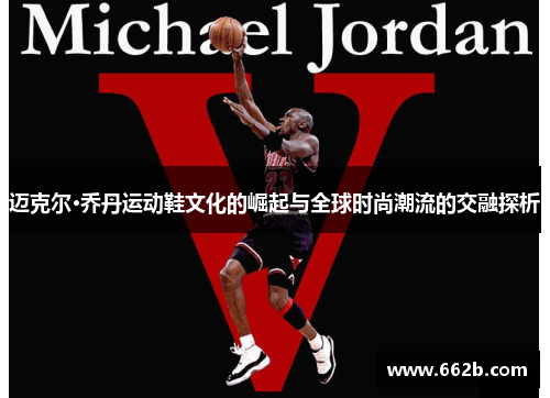迈克尔·乔丹运动鞋文化的崛起与全球时尚潮流的交融探析 迈克尔·乔丹运动鞋文化的崛起与全球时尚潮流的交融探析