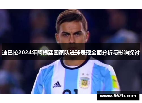 迪巴拉2024年阿根廷国家队进球表现全面分析与影响探讨