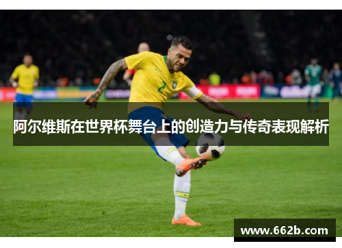 阿尔维斯在世界杯舞台上的创造力与传奇表现解析