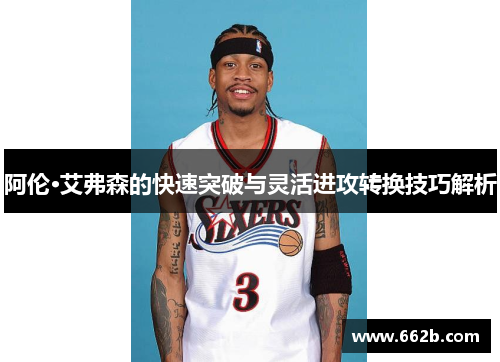 阿伦·艾弗森的快速突破与灵活进攻转换技巧解析