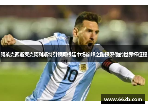 阿莱克西斯麦克阿利斯特引领阿根廷中场巅峰之路探索他的世界杯征程