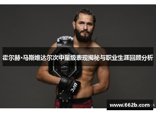 霍尔赫·马斯维达尔次中量级表现揭秘与职业生涯回顾分析