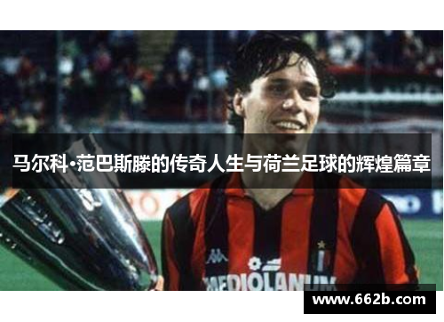 马尔科·范巴斯滕的传奇人生与荷兰足球的辉煌篇章