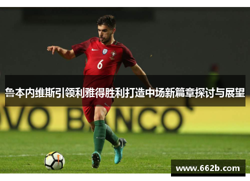 鲁本内维斯引领利雅得胜利打造中场新篇章探讨与展望 鲁本内维斯引领利雅得胜利打造中场新篇章探讨与展望