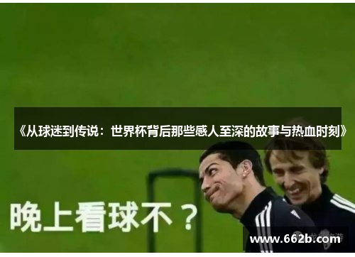 《从球迷到传说：世界杯背后那些感人至深的故事与热血时刻》