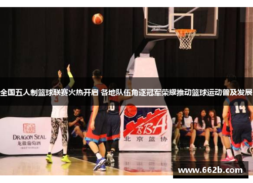 全国五人制篮球联赛火热开启 各地队伍角逐冠军荣耀推动篮球运动普及发展