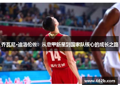 乔瓦尼·迪洛伦佐：从意甲新星到国家队核心的成长之路