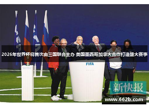 2026年世界杯将首次由三国联合主办 美国墨西哥加拿大合作打造盛大赛事