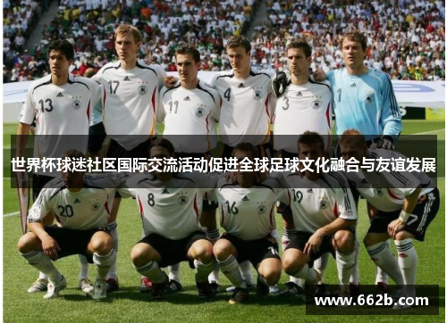 世界杯球迷社区国际交流活动促进全球足球文化融合与友谊发展