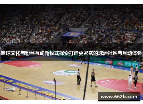 篮球文化与粉丝互动新模式探索打造更紧密的球迷社区与互动体验 篮球文化与粉丝互动新模式探索打造更紧密的球迷社区与互动体验