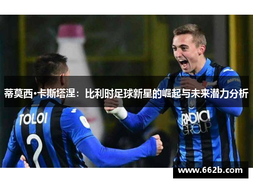 蒂莫西·卡斯塔涅:比利时足球新星的崛起与未来潜力分析 蒂莫西·卡斯塔涅:比利时足球新星的崛起与未来潜力分析