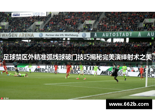 足球禁区外精准弧线球破门技巧揭秘完美演绎射术之美 足球禁区外精准弧线球破门技巧揭秘完美演绎射术之美