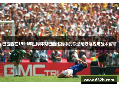 巴雷西在1994年世界杯对巴西比赛中的铁壁防守展现与战术智慧 巴雷西在1994年世界杯对巴西比赛中的铁壁防守展现与战术智慧