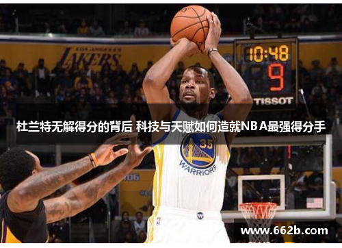 杜兰特无解得分的背后 科技与天赋如何造就NBA最强得分手 杜兰特无解得分的背后 科技与天赋如何造就NBA最强得分手