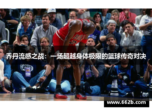 乔丹流感之战:一场超越身体极限的篮球传奇对决 乔丹流感之战:一场超越身体极限的篮球传奇对决