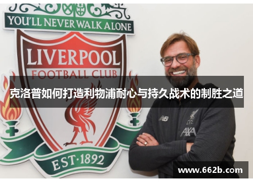 克洛普如何打造利物浦耐心与持久战术的制胜之道 克洛普如何打造利物浦耐心与持久战术的制胜之道