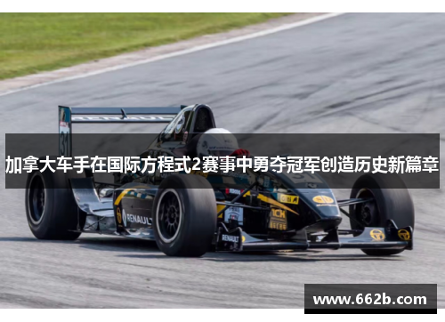 加拿大车手在国际方程式2赛事中勇夺冠军创造历史新篇章 加拿大车手在国际方程式2赛事中勇夺冠军创造历史新篇章