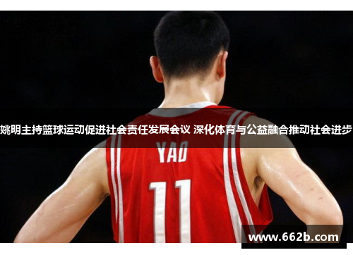 姚明主持篮球运动促进社会责任发展会议 深化体育与公益融合推动社会进步 姚明主持篮球运动促进社会责任发展会议 深化体育与公益融合推动社会进步