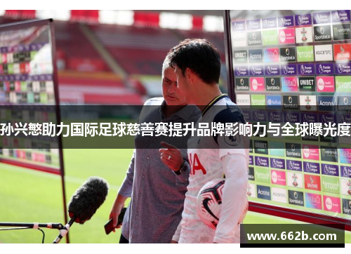 孙兴慜助力国际足球慈善赛提升品牌影响力与全球曝光度