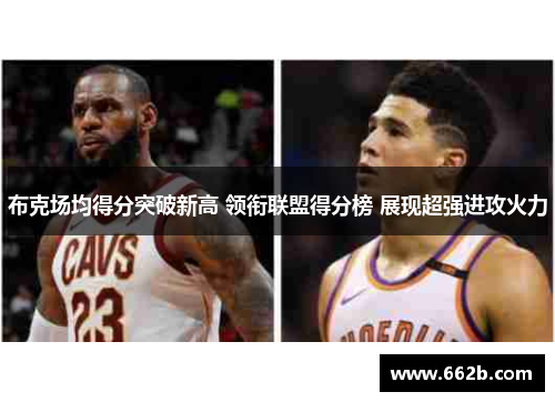 布克场均得分突破新高 领衔联盟得分榜 展现超强进攻火力