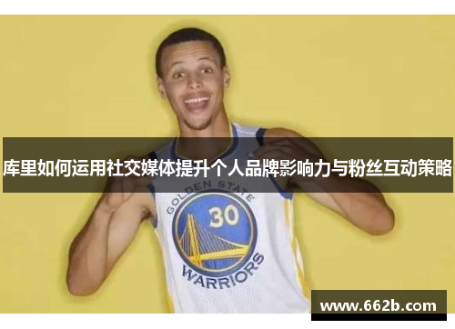 库里如何运用社交媒体提升个人品牌影响力与粉丝互动策略 库里如何运用社交媒体提升个人品牌影响力与粉丝互动策略